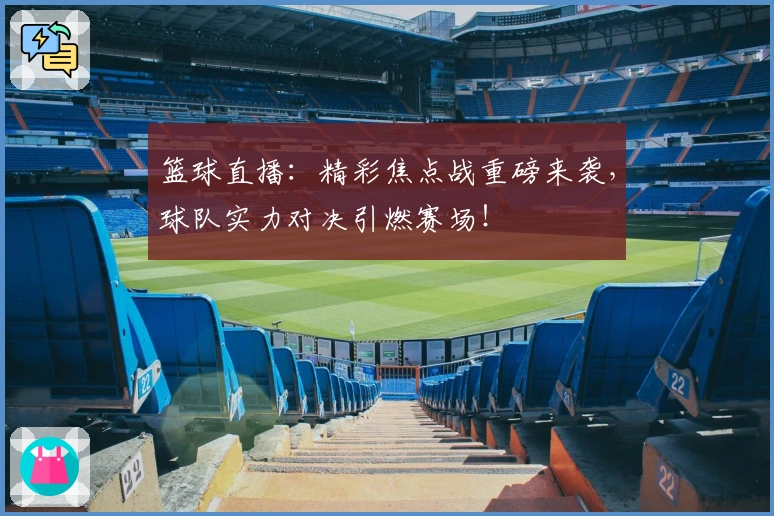 篮球直播：精彩焦点战重磅来袭，球队实力对决引燃赛场！