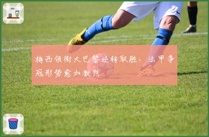 梅西领衔大巴黎逆转取胜，法甲争冠形势愈加激烈