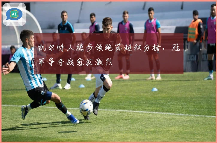 凯尔特人稳步领跑苏超积分榜，冠军争夺战愈发激烈