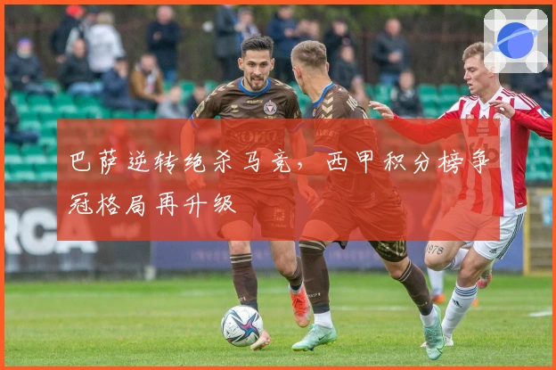 巴萨逆转绝杀马竞，西甲积分榜争冠格局再升级