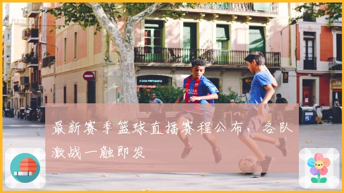 最新赛季篮球直播赛程公布,各队激战一触即发