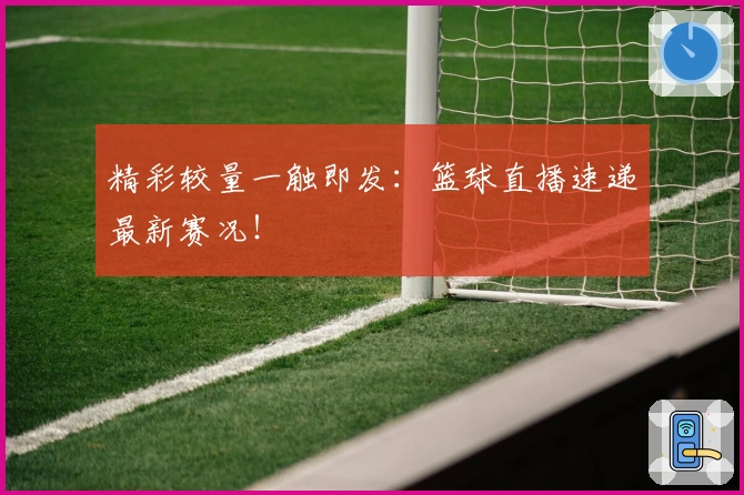 精彩较量一触即发:篮球直播速递最新赛况!