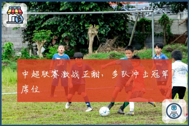 中超联赛激战正酣，多队冲击冠军席位