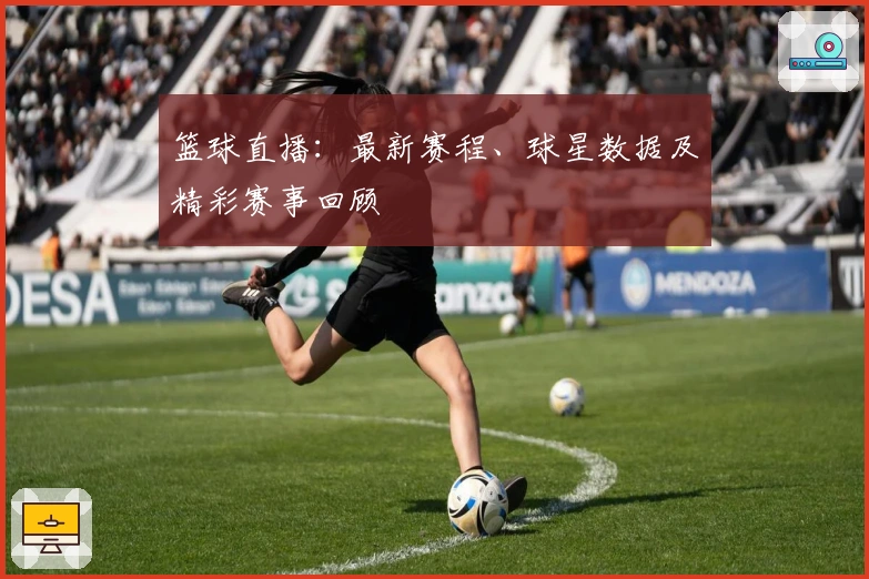 篮球直播：最新赛程、球星数据及精彩赛事回顾