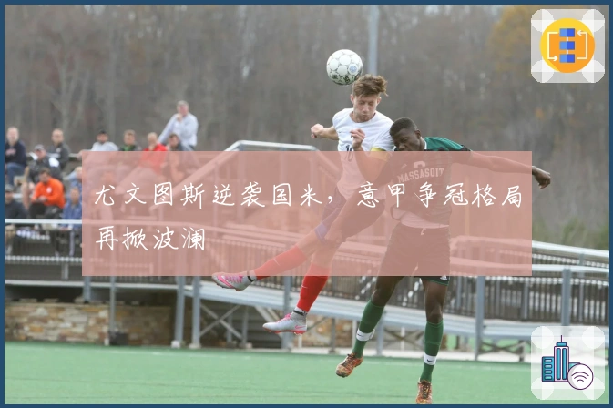 尤文图斯逆袭国米,意甲争冠格局再掀波澜