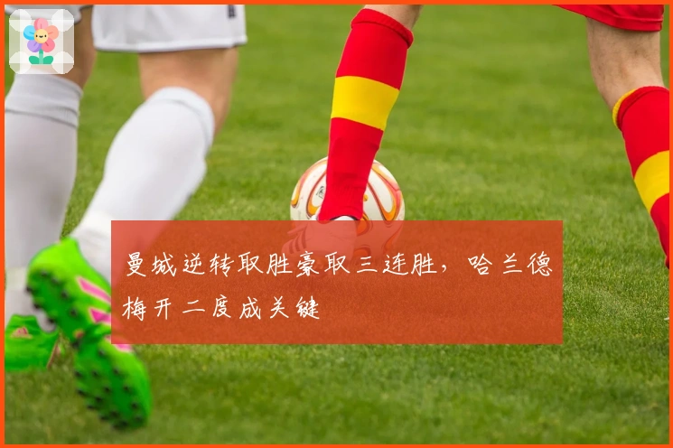 曼城逆转取胜豪取三连胜，哈兰德梅开二度成关键