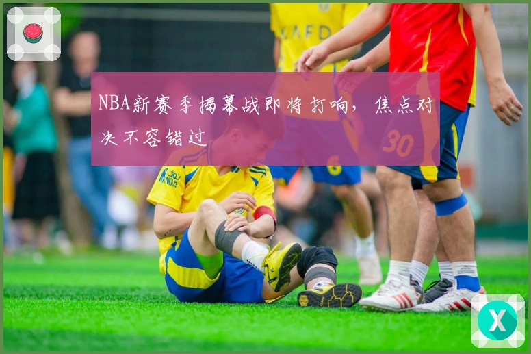NBA新赛季揭幕战即将打响,焦点对决不容错过
