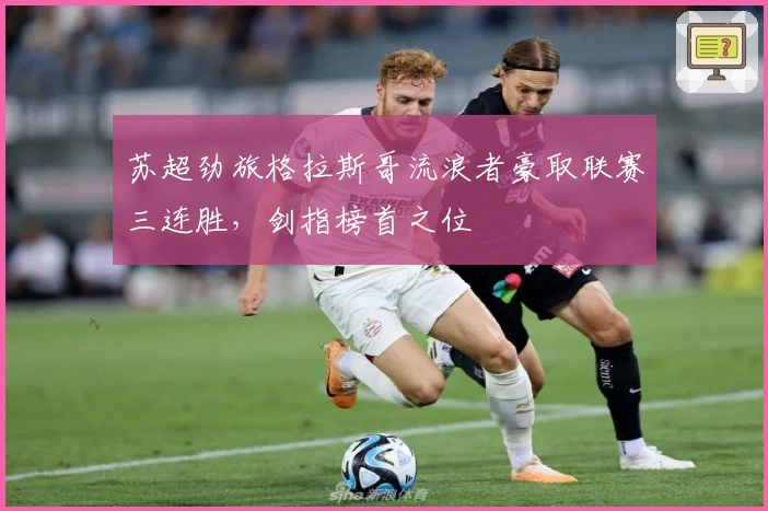 苏超劲旅格拉斯哥流浪者豪取联赛三连胜，剑指榜首之位