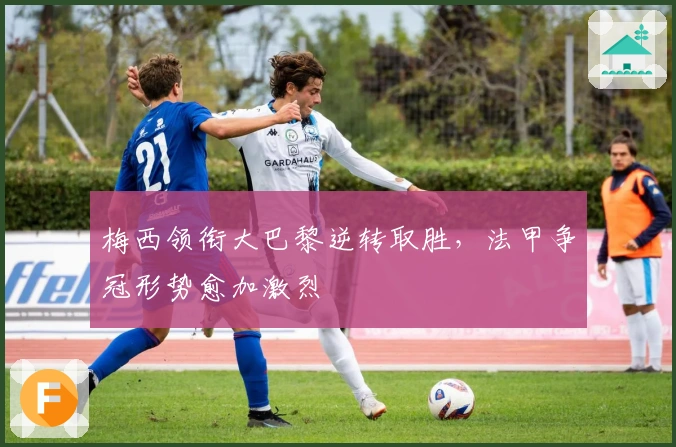 梅西领衔大巴黎逆转取胜，法甲争冠形势愈加激烈