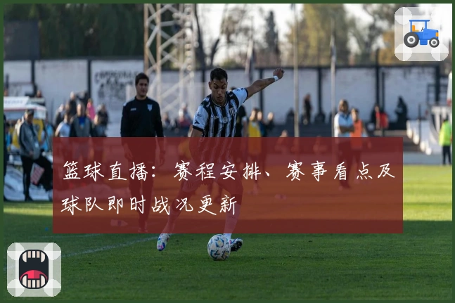 篮球直播：赛程安排、赛事看点及球队即时战况更新