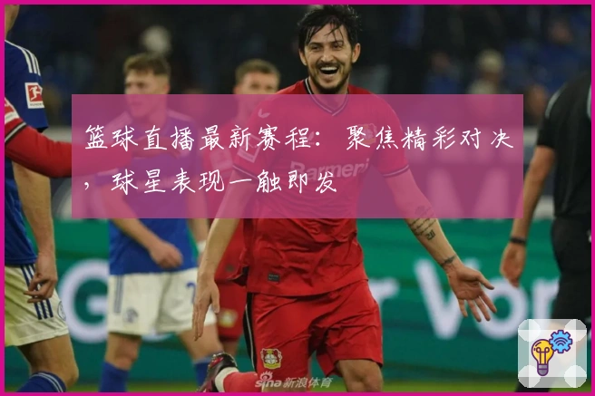 篮球直播最新赛程:聚焦精彩对决,球星表现一触即发