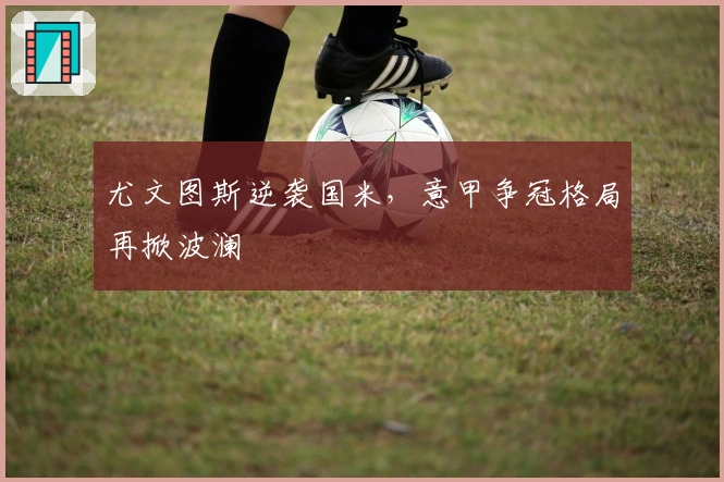 尤文图斯逆袭国米，意甲争冠格局再掀波澜