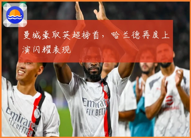 曼城豪取英超榜首，哈兰德再度上演闪耀表现