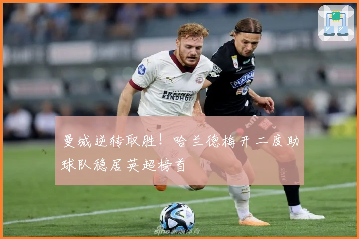 曼城逆转取胜！哈兰德梅开二度助球队稳居英超榜首