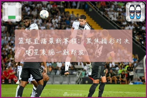 篮球直播最新赛程：聚焦精彩对决，球星表现一触即发