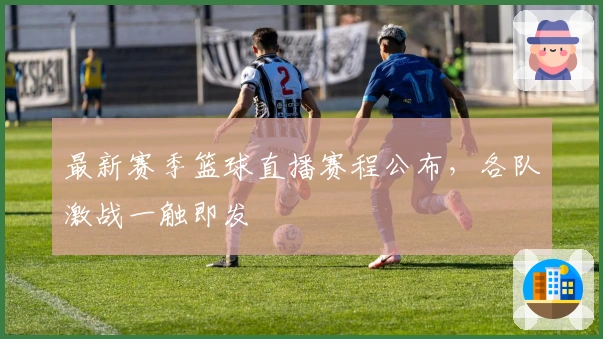 最新赛季篮球直播赛程公布，各队激战一触即发