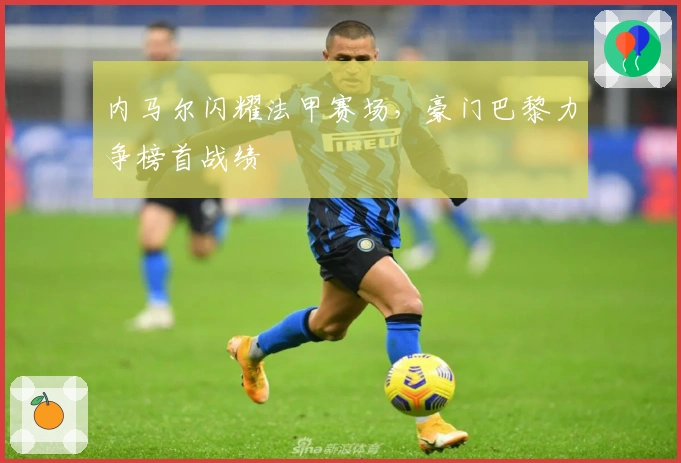 内马尔闪耀法甲赛场，豪门巴黎力争榜首战绩