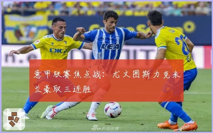 意甲联赛焦点战：尤文图斯力克米兰豪取三连胜