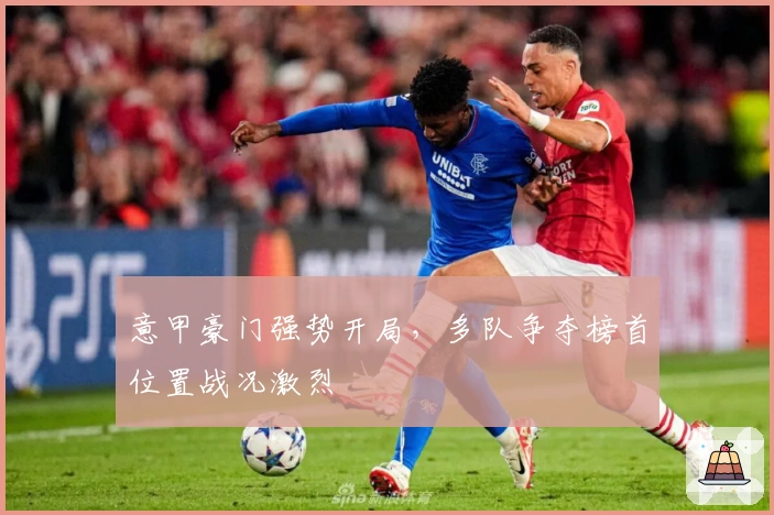 意甲豪门强势开局,多队争夺榜首位置战况激烈