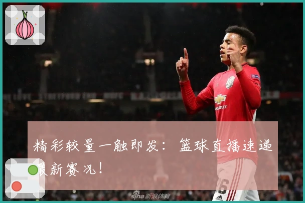 精彩较量一触即发：篮球直播速递最新赛况！