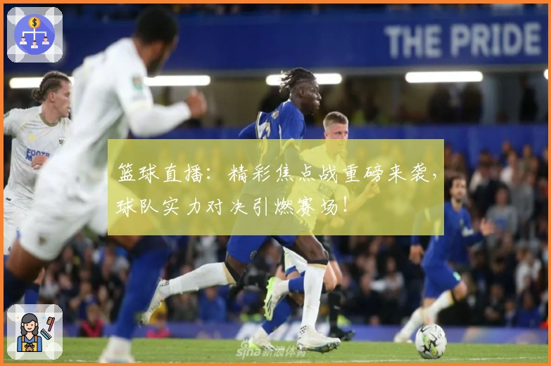 篮球直播:精彩焦点战重磅来袭,球队实力对决引燃赛场!