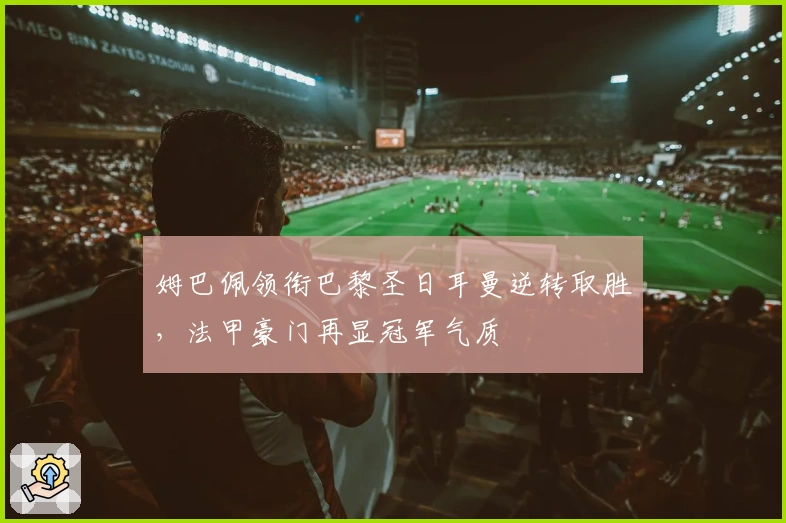 姆巴佩领衔巴黎圣日耳曼逆转取胜，法甲豪门再显冠军气质