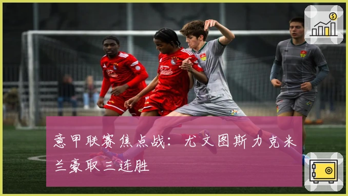 意甲联赛焦点战:尤文图斯力克米兰豪取三连胜